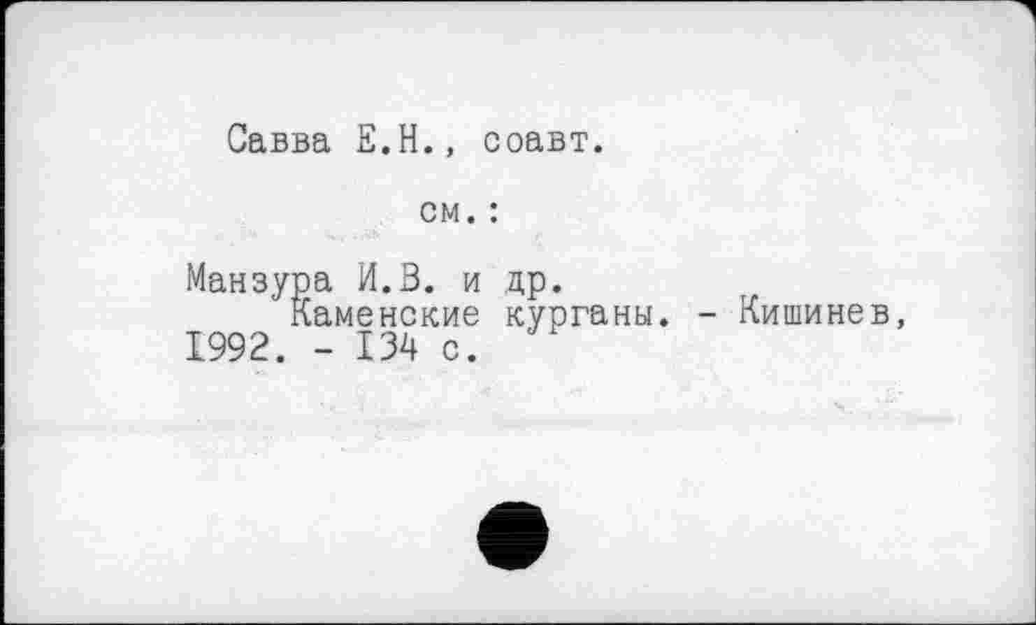 ﻿Савва Е.Н., соавт.
см. :
Манзура И.В. и др.
Каменские курганы 1992. - 134 с.
- Кишинев,